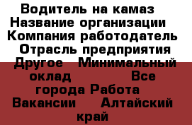 Водитель на камаз › Название организации ­ Компания-работодатель › Отрасль предприятия ­ Другое › Минимальный оклад ­ 35 000 - Все города Работа » Вакансии   . Алтайский край